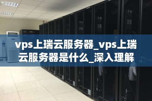 vps上瑞云服务器_vps上瑞云服务器是什么_深入理解VPS上瑞云服务器的运行机制和应用