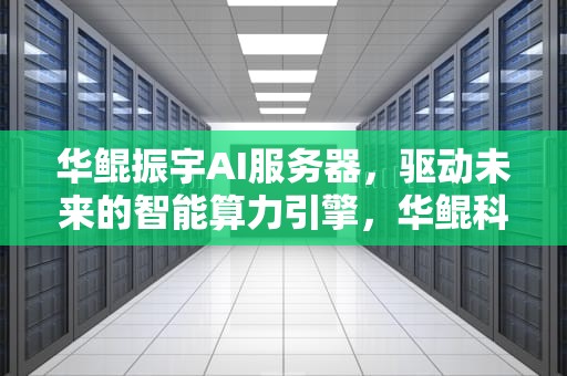 华鲲振宇AI服务器，驱动未来的智能算力引擎，华鲲科技