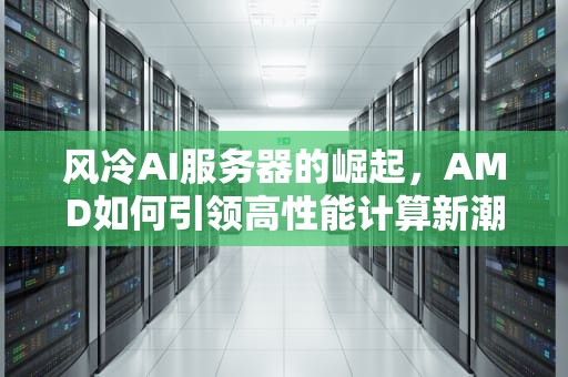 风冷AI服务器的崛起，AMD如何引领高性能计算新潮流，amd 服务器平台