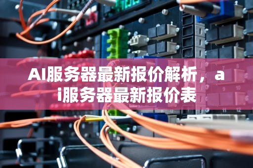 AI服务器最新报价解析，ai服务器最新报价表