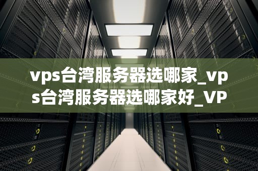 vps台湾服务器选哪家_vps台湾服务器选哪家好_VPS台湾服务器选哪家？——深度分析与推荐