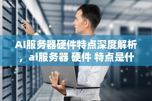 AI服务器硬件特点深度解析，ai服务器 硬件 特点是什么