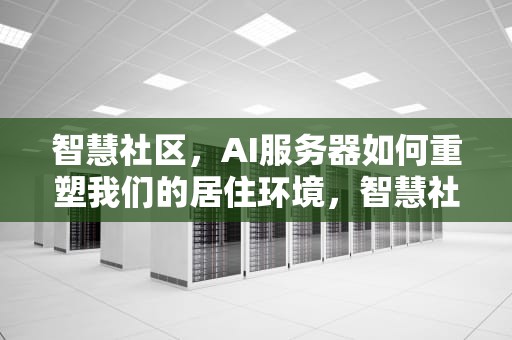 智慧社区，AI服务器如何重塑我们的居住环境，智慧社区 ai服务器是什么