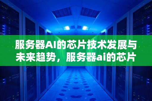 服务器AI的芯片技术发展与未来趋势，服务器ai的芯片是什么