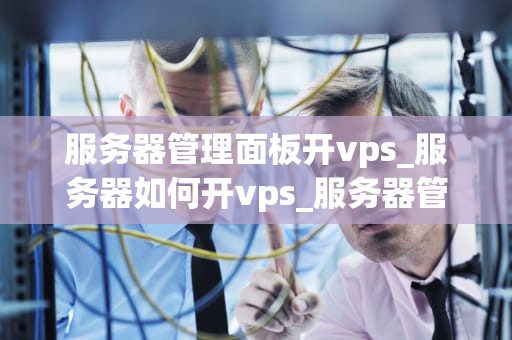 服务器管理面板开vps_服务器如何开vps_服务器管理面板开VPS的全面指南