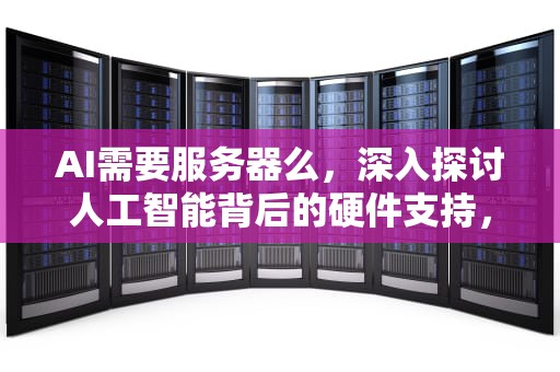 AI需要服务器么，深入探讨人工智能背后的硬件支持，ai需要服务器么