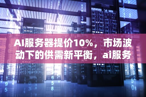 AI服务器提价10%，市场波动下的供需新平衡，ai服务器价格