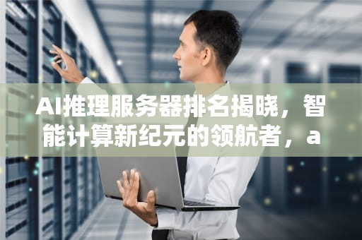 AI推理服务器排名揭晓，智能计算新纪元的领航者，ai推理服务器排名