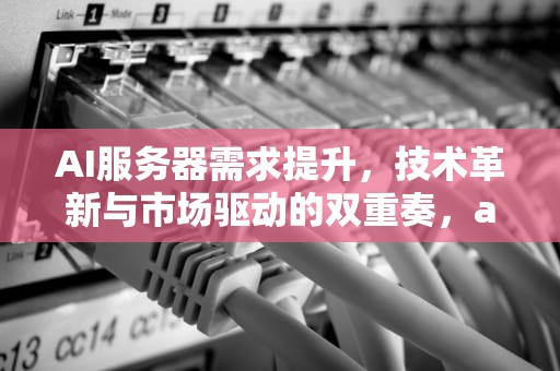 AI服务器需求提升，技术革新与市场驱动的双重奏，ai服务器需求提升方案