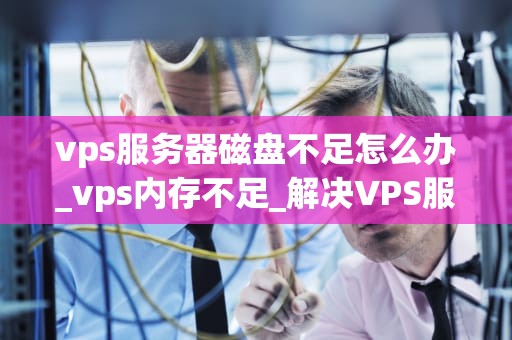 vps服务器磁盘不足怎么办_vps内存不足_解决VPS服务器磁盘不足问题的有效策略