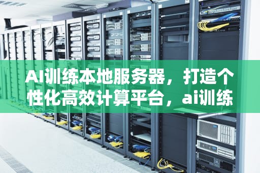 AI训练本地服务器，打造个性化高效计算平台，ai训练本地服务器怎么用