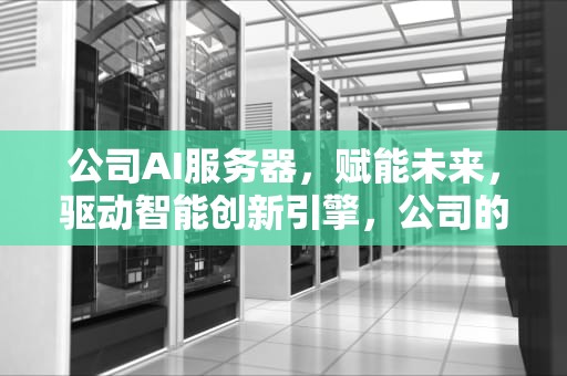公司AI服务器，赋能未来，驱动智能创新引擎，公司的ai服务器是什么