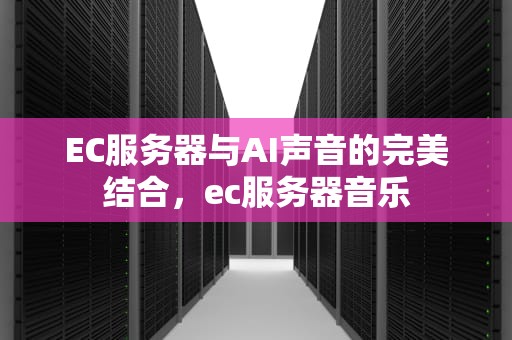 EC服务器与AI声音的完美结合，ec服务器音乐
