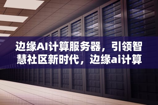 边缘AI计算服务器，引领智慧社区新时代，边缘ai计算服务器是什么