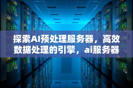 探索AI预处理服务器，高效数据处理的引擎，ai服务器有什么用