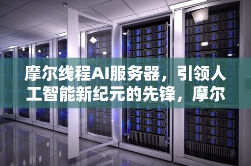 摩尔线程AI服务器，引领人工智能新纪元的先锋，摩尔线程ai服务器是什么