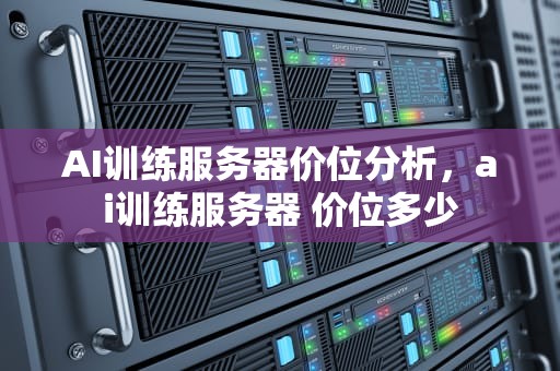 AI训练服务器价位分析，ai训练服务器 价位多少