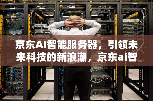 京东AI智能服务器，引领未来科技的新浪潮，京东ai智能服务器怎么样