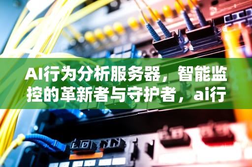AI行为分析服务器，智能监控的革新者与守护者，ai行为分析服务器是什么
