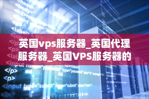 英国vps服务器_英国代理服务器_英国VPS服务器的优势与选择