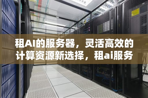 租AI的服务器，灵活高效的计算资源新选择，租ai服务器和买电脑做AI哪个划算