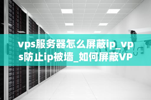 vps服务器怎么屏蔽ip_vps防止ip被墙_如何屏蔽VPS服务器的IP地址