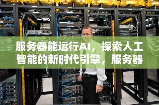 服务器能运行AI，探索人工智能的新时代引擎，服务器能运行exe文件吗
