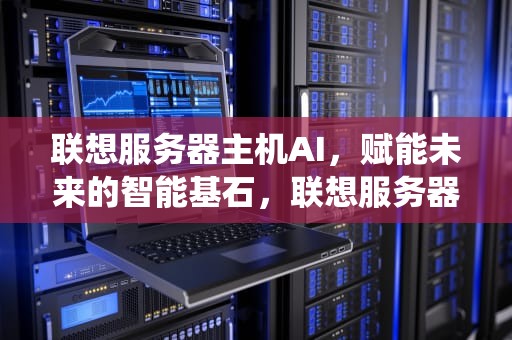 联想服务器主机AI，赋能未来的智能基石，联想服务器主机怎么重装系统