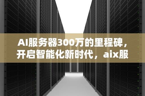 AI服务器300万的里程碑，开启智能化新时代，aix服务器