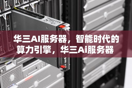 华三AI服务器，智能时代的算力引擎，华三Ai服务器 电源配置