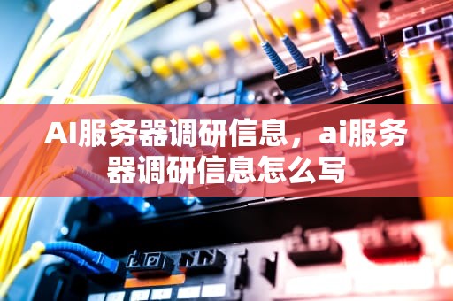 AI服务器调研信息，ai服务器调研信息怎么写