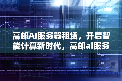 高邮AI服务器租赁，开启智能计算新时代，高邮ai服务器租赁电话