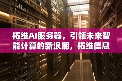 拓维AI服务器，引领未来智能计算的新浪潮，拓维信息服务器