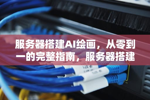服务器搭建AI绘画，从零到一的完整指南，服务器搭建ai绘画软件