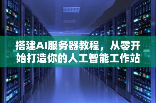搭建AI服务器教程，从零开始打造你的人工智能工作站，搭建ai服务器教程视频