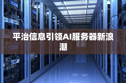 平治信息引领AI服务器新浪潮