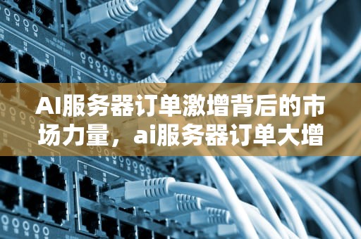 AI服务器订单激增背后的市场力量，ai服务器订单大增怎么办