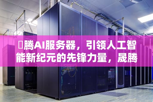 昇腾AI服务器，引领人工智能新纪元的先锋力量，晟腾ai芯片