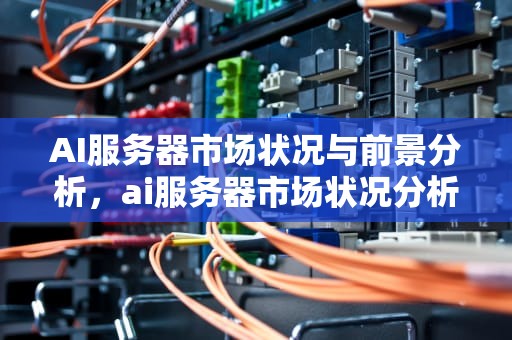 AI服务器市场状况与前景分析，ai服务器市场状况分析