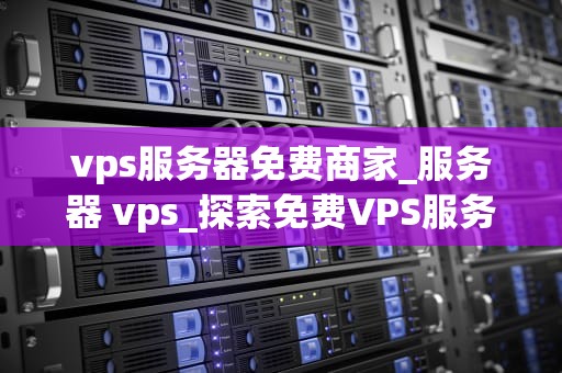 vps服务器免费商家_服务器 vps_探索免费VPS服务器商家的无限可能