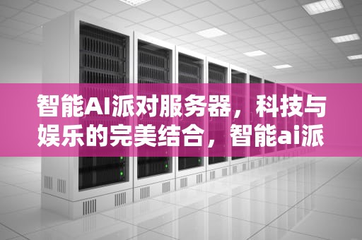 智能AI派对服务器，科技与娱乐的完美结合，智能ai派对服务器连接失败