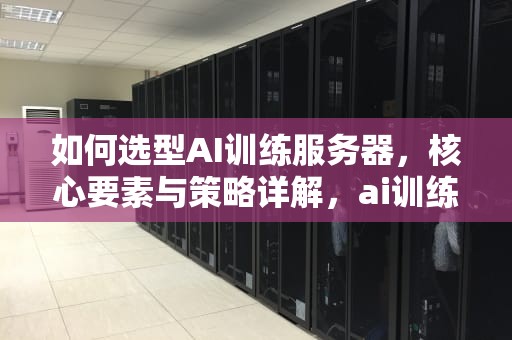 如何选型AI训练服务器，核心要素与策略详解，ai训练服务器选型要求
