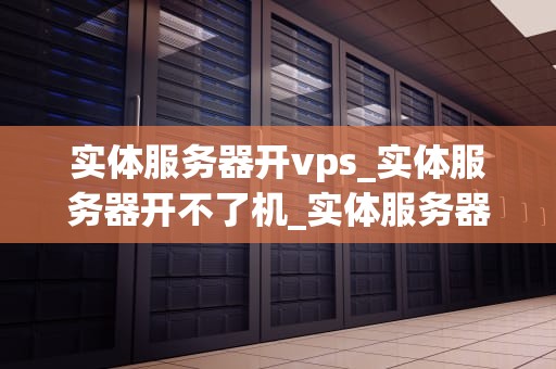 实体服务器开vps_实体服务器开不了机_实体服务器开设虚拟专用服务器（VPS）的全面指南