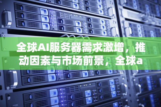 全球AI服务器需求激增，推动因素与市场前景，全球ai服务器需求分析