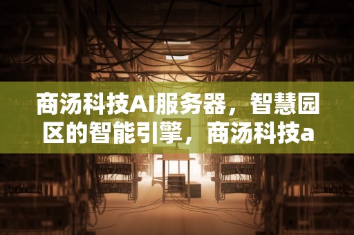 商汤科技AI服务器，智慧园区的智能引擎，商汤科技ai服务器在哪