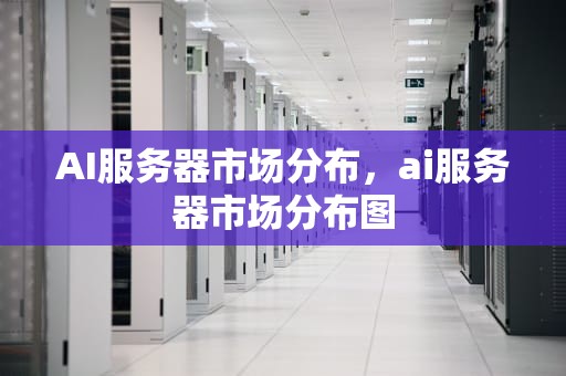 AI服务器市场分布，ai服务器市场分布图