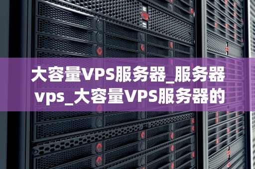 大容量VPS服务器_服务器 vps_大容量VPS服务器的全面解析