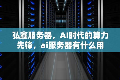 弘鑫服务器，AI时代的算力先锋，ai服务器有什么用