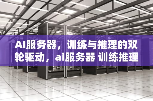 AI服务器，训练与推理的双轮驱动，ai服务器 训练推理是什么