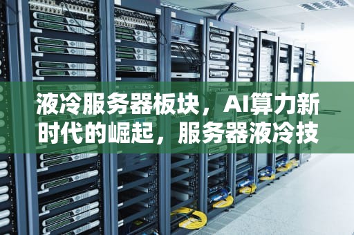 液冷服务器板块，AI算力新时代的崛起，服务器液冷技术